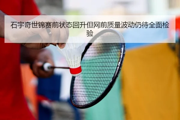 石宇奇世锦赛前状态回升但网前质量波动仍待全面检验