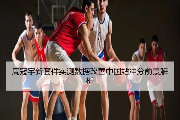 周冠宇新套件实测数据改善中国站冲分前景解析