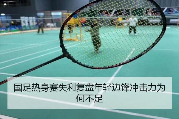 国足热身赛失利复盘年轻边锋冲击力为何不足