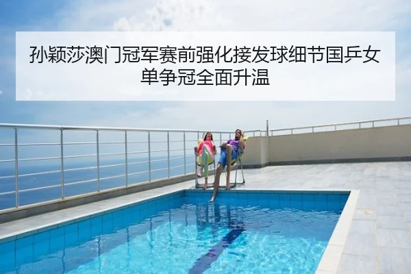 孙颖莎澳门冠军赛前强化接发球细节国乒女单争冠全面升温
