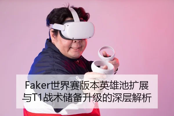 Faker世界赛版本英雄池扩展与T1战术储备升级的深层解析