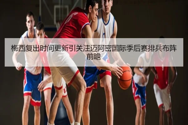 梅西复出时间更新引关注迈阿密国际季后赛排兵布阵前瞻