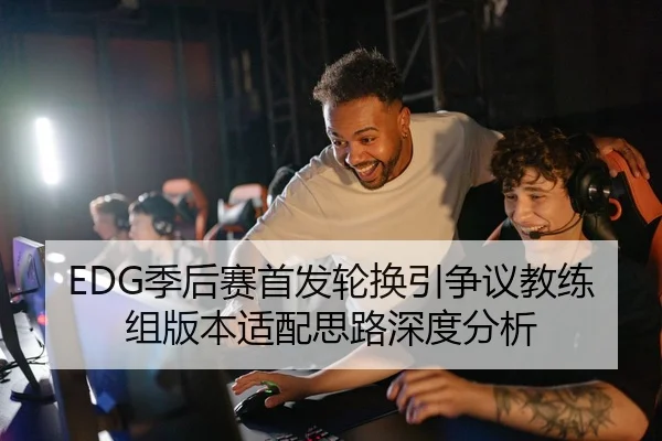 EDG季后赛首发轮换引争议教练组版本适配思路深度分析