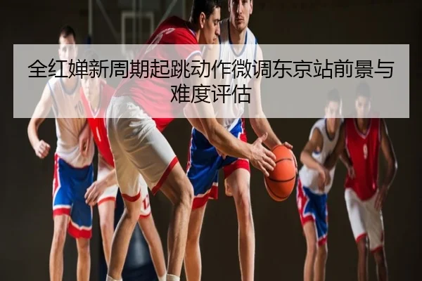 全红婵新周期起跳动作微调东京站前景与难度评估