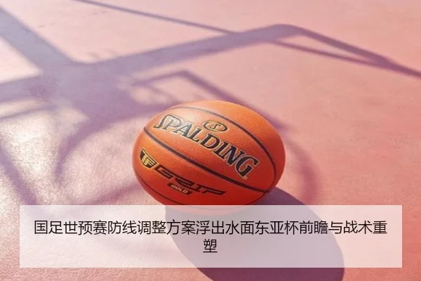 国足世预赛防线调整方案浮出水面东亚杯前瞻与战术重塑（PC28）